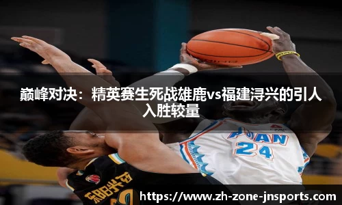 巅峰对决：精英赛生死战雄鹿vs福建浔兴的引人入胜较量