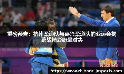 重磅预告：杭州柔道队与嘉兴柔道队的亚运会揭幕战精彩纷呈对决