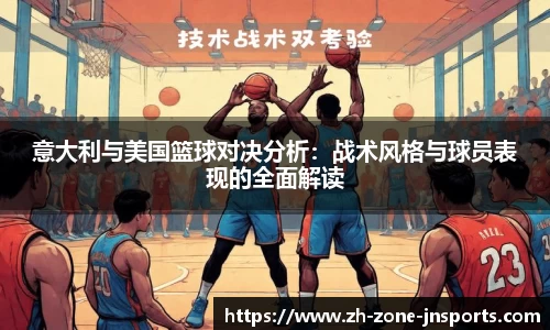意大利与美国篮球对决分析：战术风格与球员表现的全面解读